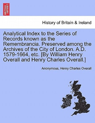 Analytical Index to the Series of Records known as the Remembrancia. Preserved among the Archives of the City of London. A.D. 1579-1664, etc. [By Will by Anonymous