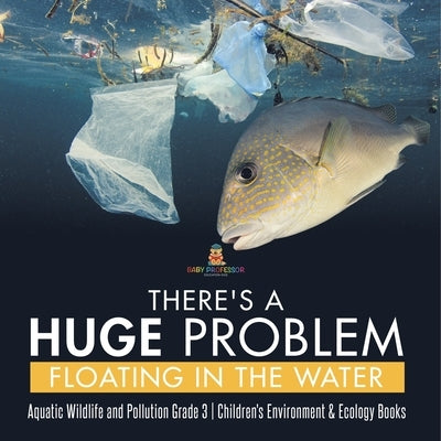 There's a Huge Problem Floating in the Water Aquatic Wildlife and Pollution Grade 3 Children's Environment & Ecology Books by Baby Professor