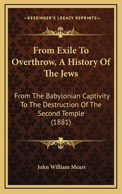 From Exile To Overthrow, A History Of The Jews: From The Babylonian Captivity To The Destruction Of The Second Temple (1881) by Mears, John William