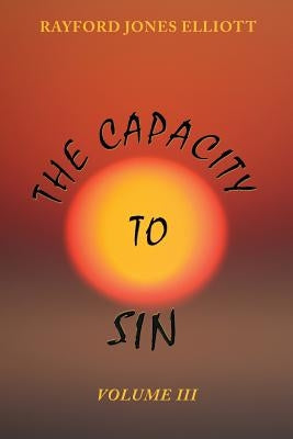 The Capacity to Sin: Volume III by Elliott, Rayford Jones