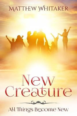 New Creature: All Things Become New by Whitaker, Matthew