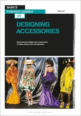 Basics Fashion Design 09: Designing Accessories: Exploring the Design and Construction of Bags, Shoes, Hats and Jewellery by Lau, John
