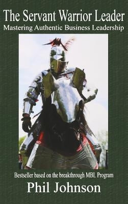 Servant Warrior Leader: Mastering Authentic Business Leadership by Johnson, Phil