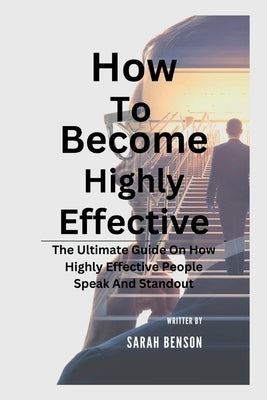 How To Become Highly Effective: The Ultimate Guide On How Highly Effective People Speak And Standout by Benson, Sarah