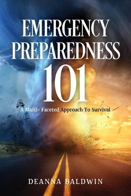 Emergency Preparedness 101: A Multi- Faceted Approach To Survival by Baldwin, Deanna