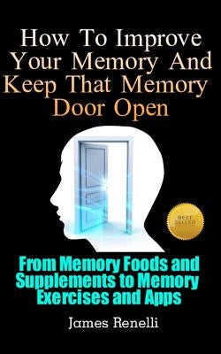How To Improve Your Memory And Keep That Memory Door Open: From Memory Foods and Supplements to Memory Exercises and Apps by Renelli, James