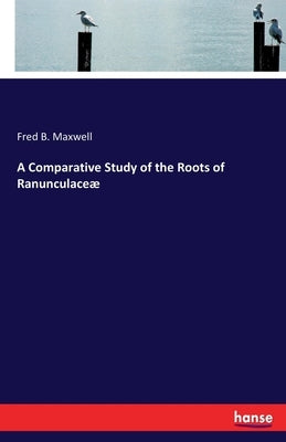 A Comparative Study of the Roots of Ranunculaceæ by Maxwell, Fred B.