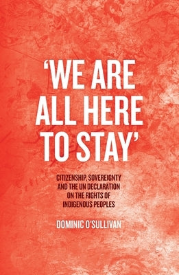 'We Are All Here to Stay': Citizenship, Sovereignty and the UN Declaration on the Rights of Indigenous Peoples by O'Sullivan, Dominic