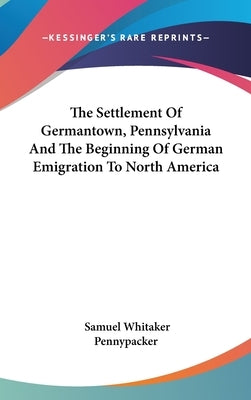 The Settlement Of Germantown, Pennsylvania And The Beginning Of German Emigration To North America by Pennypacker, Samuel Whitaker