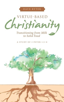Virtue-Based Christianity: Transitioning from Milk to Solid Food by Ryter, Dave