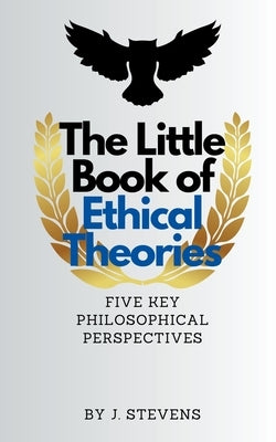 The Little Book of Ethical Theories by J. Stevens