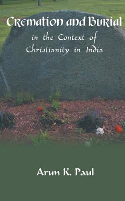 Cremation and Burial in the Context of Christianity in India by Paul, Arun K.