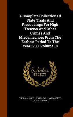 A Complete Collection Of State Trials And Proceedings For High Treason And Other Crimes And Misdemeanors From The Earliest Period To The Year 1783, Vo by Howell, Thomas Jones