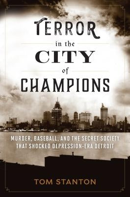 Terror in the City of Champions: Murder, Baseball, and the Secret Society That Shocked Depression-Era Detroit by Stanton, Tom
