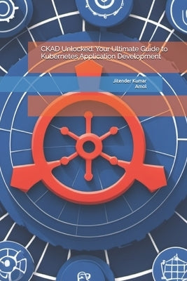 CKAD Unlocked: Your Ultimate Guide to Kubernetes Application Development by Kumar, Amol