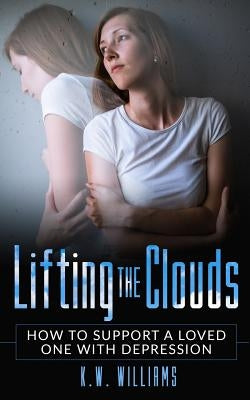 Lifting The Clouds: How To Support A Loved One With Depression by Williams, K. W.