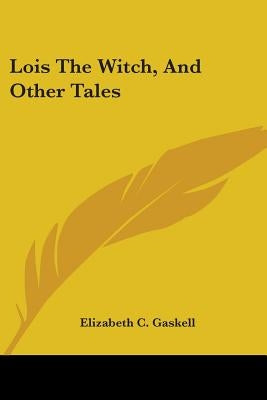 Lois The Witch, And Other Tales by Gaskell, Elizabeth C.
