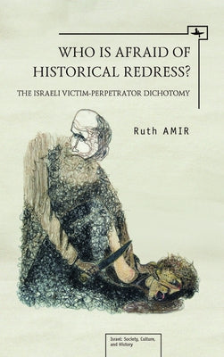 Who Is Afraid of Historical Redress?: The Israeli Victim-Perpetrator Dichotomy by Amir, Ruth