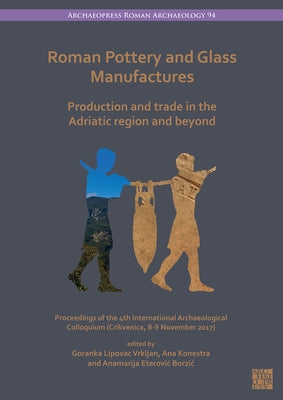 Roman Pottery and Glass Manufactures: Production and Trade in the Adriatic Region and Beyond: Proceedings of the 4th International Archaeological Coll by Lipovac Vrkljan, Goranka