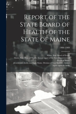 Report of the State Board of Health of the State of Maine; 1906-1909 by Maine State Board of Health
