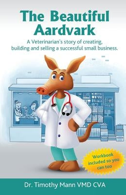 The Beautiful Aardvark: A veterinarian's story creating, building and selling a small business by Mann, Timothy
