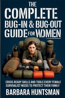 The Complete Bug-in & Bug-out Guide for Women: Crisis-Ready Skills and Tools Every Female Survivalist Needs to Protect their Family by Huntsman, Barbara
