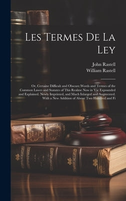 Les Termes De La Ley: Or, Certaine Difficult and Obscure Words and Termes of the Common Lawes and Statutes of This Realme Now in Vse Expound by Rastell, John