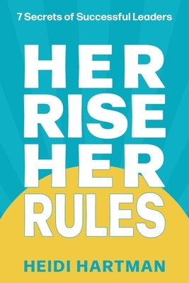 Her Rise Her Rules: 7 Secrets Of Successful Leaders by Hartman, Heidi