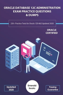 Oracle Database 12c Administration Exam Practice Questions & Dumps: 220+ Practice Tests for Oracle 1Z0-062 Updated 2020 by Books, Emerald
