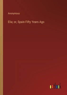 Elia; or, Spain Fifty Years Ago by Anonymous