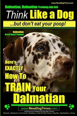 Dalmatian, Dalmatian Training AAA AKC: Think Like a Dog But Don't Eat Your Poop!: Dalmatian Breed Expert Training - Here's EXACTLY How To TRAIN Your D by Pearce, Paul Allen