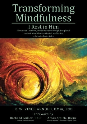 Transforming Mindfulness I Rest in Him: The ancient wisdom, modern science and philosophical roots of mindfulness-oriented meditation by Arnold Dmin Edd, R. W. Vince