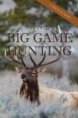 Elmer Keith's Big Game Hunting by Keith, Elmer