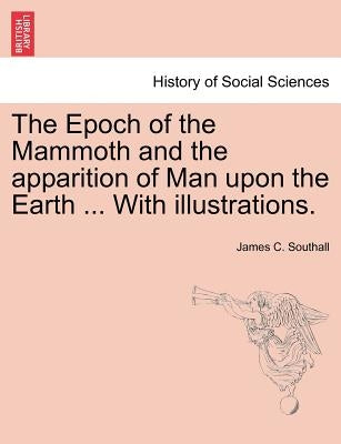 The Epoch of the Mammoth and the Apparition of Man Upon the Earth ... with Illustrations. by Southall, James C.