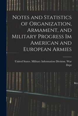 Notes and Statistics of Organization, Armament, and Military Progress Im American and European Armies by United States Military Information D