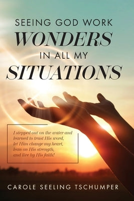 Seeing God Work Wonders In All My Situations: I Stepped Out on the Water and Learned to Trust His Word, Let Him Change My Heart, Lean on His Strength, by Tschumper, Carole Seeling