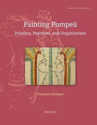 Painting Pompeii: Painters, Practices, and Organization by Bologna, Francesca