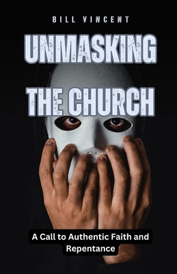 Unmasking the Church: A Call to Authentic Faith and Repentance by Vincent, Bill