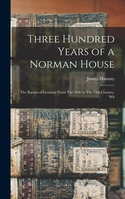 Three Hundred Years of a Norman House: The Barons of Gournay From The 10th to The 13th Century, Wit by Hannay, James