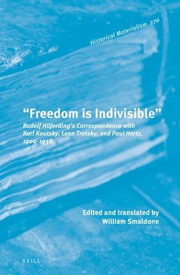 "Freedom Is Indivisible": Rudolf Hilferding's Correspondence with Karl Kautsky, Leon Trotsky, and Paul Hertz, 1902-1938 by Smaldone, William T.