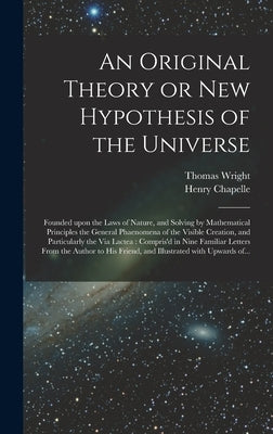 An Original Theory or New Hypothesis of the Universe: Founded Upon the Laws of Nature, and Solving by Mathematical Principles the General Phaenomena o by Wright, Thomas 1711-1786