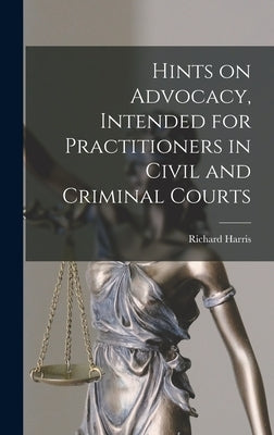 Hints on Advocacy, Intended for Practitioners in Civil and Criminal Courts by Harris, Richard