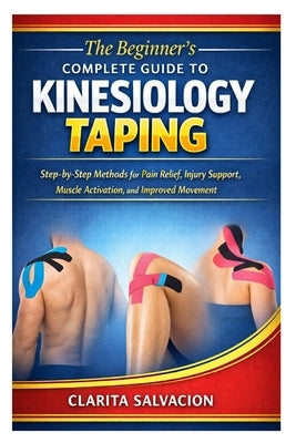 The Beginner's Complete Guide to Kinesiology Taping: Step-by-Step Methods for Pain Relief, Injury Support, Muscle Activation, and Improved Movement by Salvation, Clarita