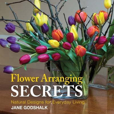 Flower Arranging Secrets: Natural Designs for Everyday Living by Godshalk, Jane P.