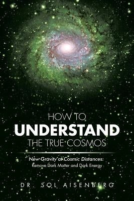 How to Understand the True Cosmos: New Gravity at Cosmic Distances by Aisenberg, Sol