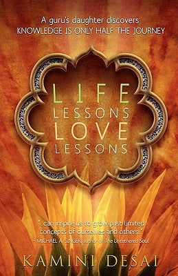 Life Lessons Love Lessons: A Guru's Daughter Discovers Knowledge Is Only Half the Journey by Desai, Kamini