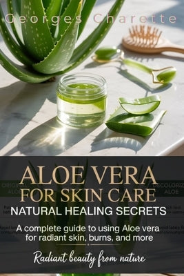 Aloe Vera For Skin Care: Natural Healing Secrets: A Complete Guide To Using Aloe Vera For Radiant Skin, Burns, And More by Charette, Georges