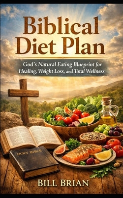 Biblical Diet Plan: God's Natural Eating Blueprint for Healing, Weight Loss, and Total Wellness by Brian, Bill