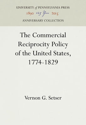 The Commercial Reciprocity Policy of the United States, 1774-1829 by Setser, Vernon G.