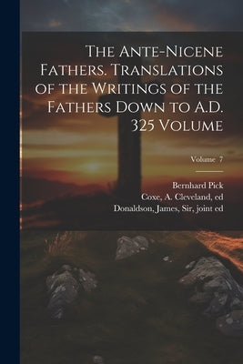 The Ante-Nicene Fathers. Translations of the Writings of the Fathers Down to A.D. 325 Volume; Volume 7 by Roberts, Alexander 1826-1901